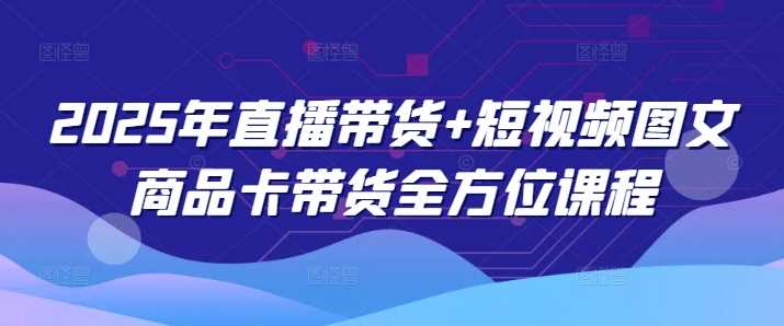 2025年直播带货+短视频图文商品卡带货全方位课程-徐小晨博客