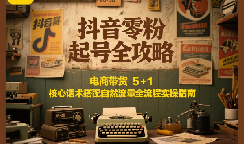 抖音零粉起号全攻略：电商带货 5+1 核心话术搭配自然流量全流程实操指南-徐小晨博客