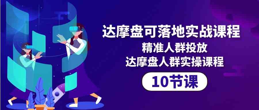 达摩盘可落地实战课程，精准人群投放，达摩盘人群实操课程（10节课）-徐小晨博客
