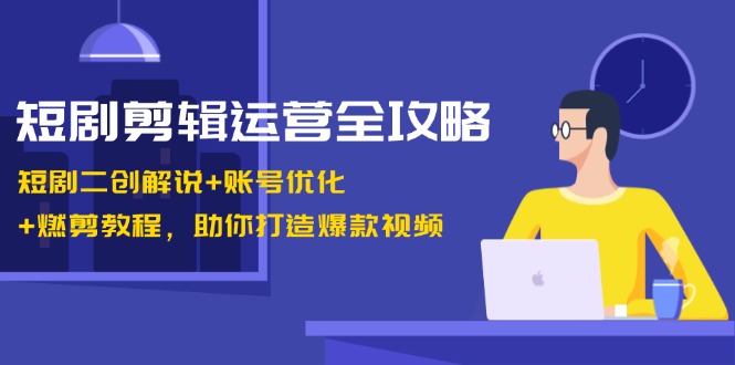 短剧剪辑运营全攻略：短剧二创解说+账号优化+燃剪教程，助你打造爆款视频-徐小晨博客