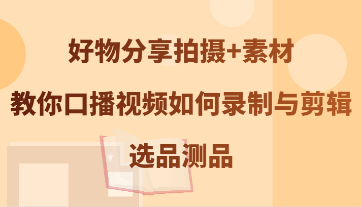 好物分享拍摄+素材，教你口播视频如何录制与剪辑，选品测品-徐小晨博客
