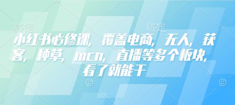 小红书必修课，覆盖电商，无人，获客，种草，mcn，直播等多个板块，看了就能干-徐小晨博客