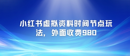 小红书虚拟资料时间节点玩法，外面收费980【附带项目教程】-徐小晨博客