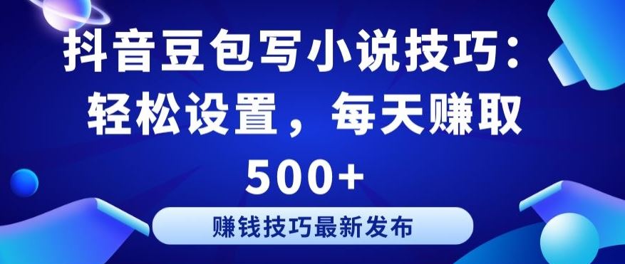 抖音豆包写小说技巧：轻松设置，每天赚取 500+【揭秘】-徐小晨博客