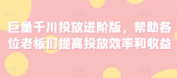 巨量千川投放进阶版，帮助各位老板们提高投放效率和收益-徐小晨博客
