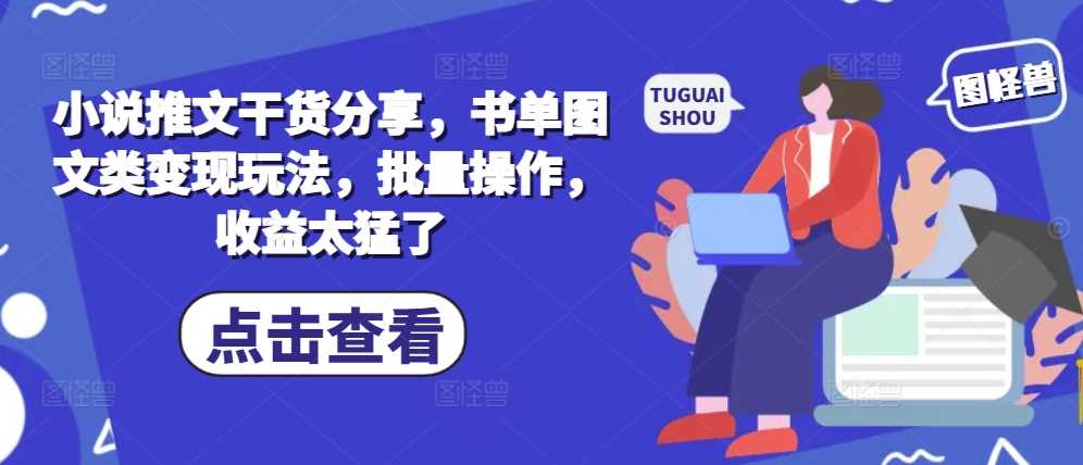 小说推文干货分享，书单图文类变现玩法，批量操作，收益太猛了-徐小晨博客