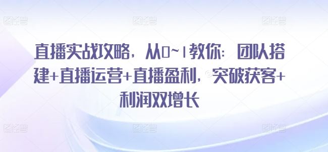 直播实战攻略，从0~1教你：团队搭建+直播运营+直播盈利，突破获客+利润双增长-徐小晨博客
