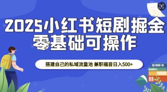 2025小红书短剧掘金，搭建自己的私域流量池，兼职福音日入5张-徐小晨博客