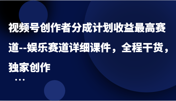 视频号创作者分成计划收益最高赛道–娱乐赛道详细课件，全程干货，独家创作-徐小晨博客
