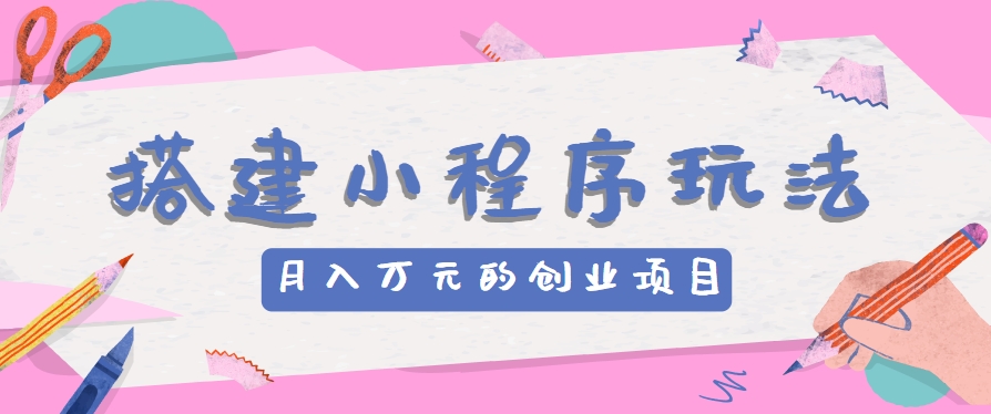 搭建小程序玩法分享，如何开启月收入万元的创业项目-徐小晨博客