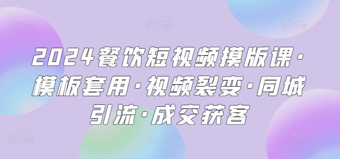 2024餐饮短视频摸版课·模板套用·视频裂变·同城引流·成交获客-徐小晨博客