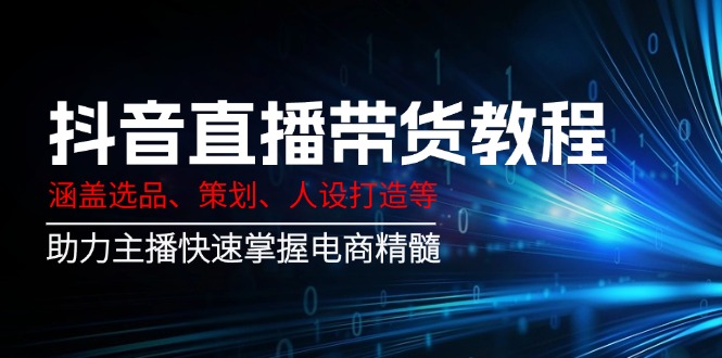 抖音直播带货教程：涵盖选品、策划、人设打造等,助力主播快速掌握电商精髓-徐小晨博客
