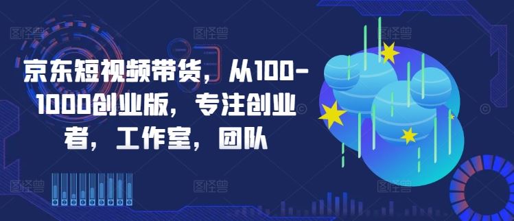 京东短视频带货，从100-1000创业版，专注创业者，工作室，团队-徐小晨博客