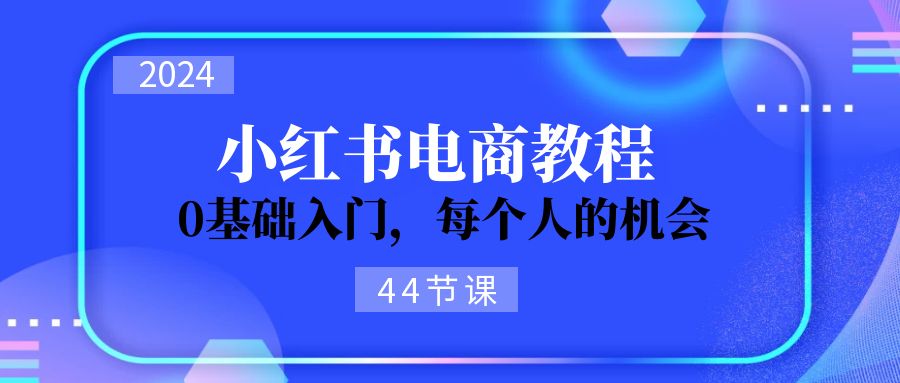 2024从0-1学习小红书电商，0基础入门，每个人的机会（44节）-徐小晨博客
