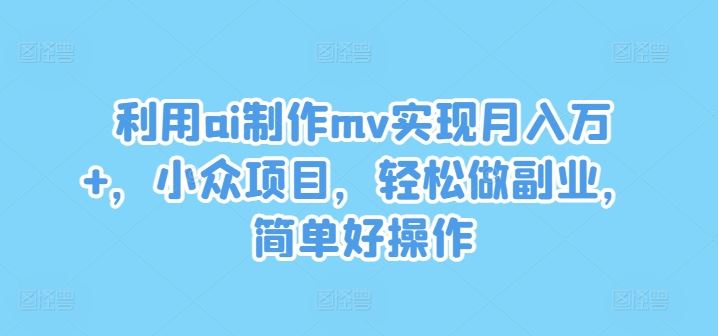 利用ai制作mv实现月入万+，小众项目，轻松做副业，简单好操作【揭秘】-徐小晨博客