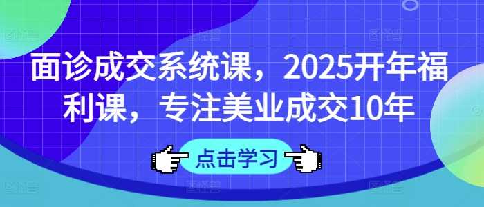 面诊成交系统课，2025开年福利课，专注美业成交10年-徐小晨博客