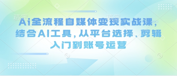Ai全流程自媒体变现实战课，结合AI工具，从平台选择、剪辑入门到账号运营-徐小晨博客