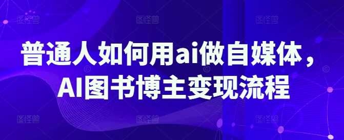 普通人如何用ai做自媒体，AI图书博主变现流程-徐小晨博客
