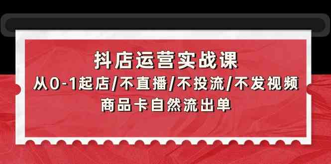 抖店运营实战课：从0-1起店/不直播/不投流/不发视频/商品卡自然流出单-徐小晨博客