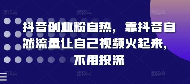 抖音创业粉自热，靠抖音自然流量让自己视频火起来，不用投流-徐小晨博客