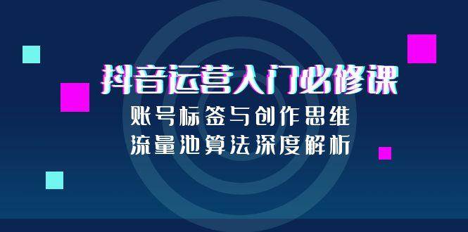 抖音运营入门必修课，账号标签与创作思维，流量池算法深度解析-徐小晨博客