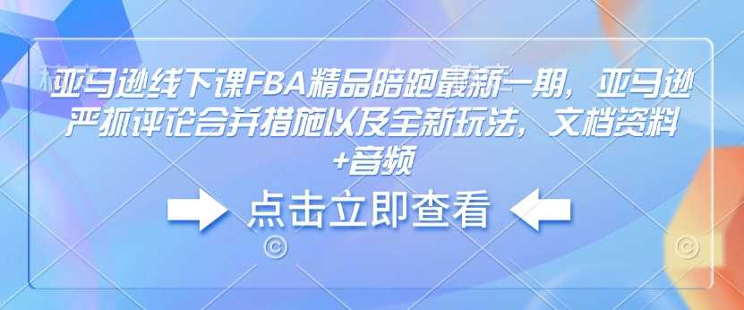 亚马逊线下课FBA精品陪跑最新一期，亚马逊严抓评论合并措施以及全新玩法，文档资料+音频-徐小晨博客