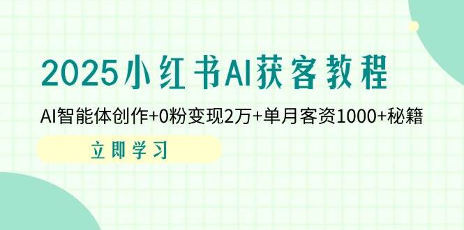 2025小红书AI获客教程：AI智能体创作+0粉变现2万+单月客资1000+秘籍-徐小晨博客