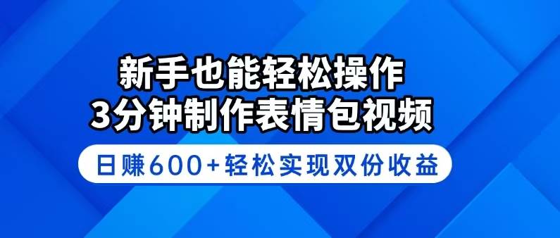 新手也能轻松操作！3分钟制作表情包视频，日赚600+轻松实现双份收益-徐小晨博客