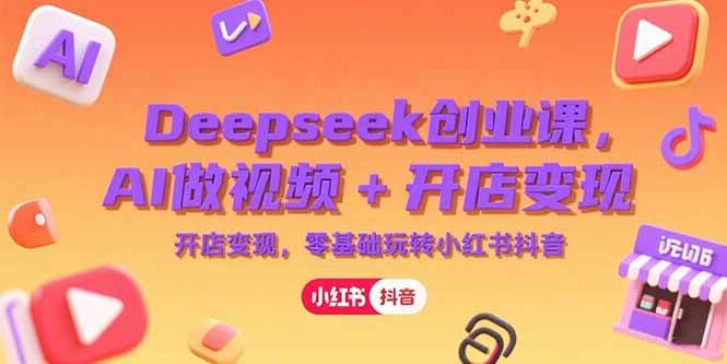 Deepseek创业课，AI做视频+开店变现，零基础玩转小红书抖音-徐小晨博客