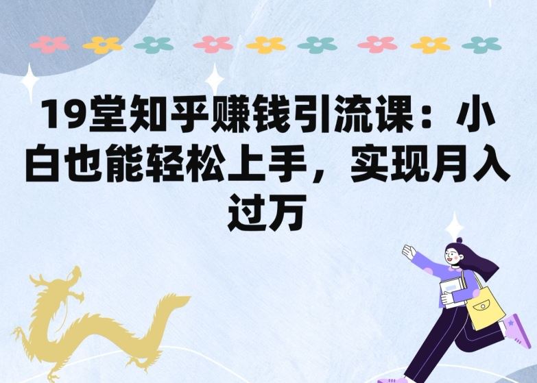 19堂知乎赚钱引流课：小白也能轻松上手，实现月入过W-徐小晨博客