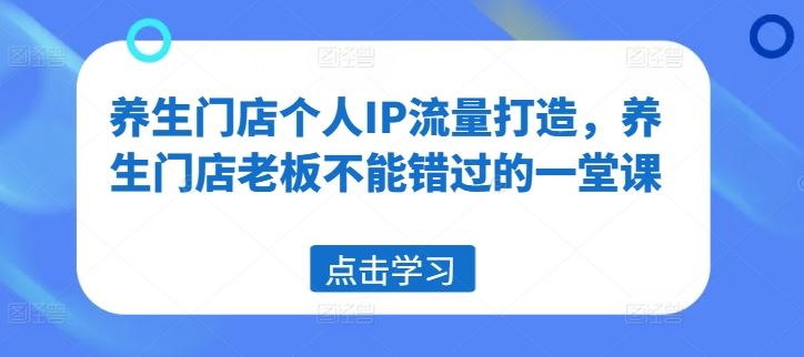 养生门店个人IP流量打造，养生门店老板不能错过的一堂课-徐小晨博客