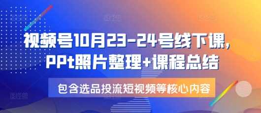 视频号10月23-24号线下课，PPt照片整理+课程总结，包含选品投流短视频等核心内容-徐小晨博客
