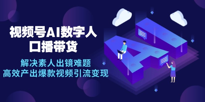 视频号数字人AI口播带货，解决素人出镜难题，高效产出爆款视频引流变现-徐小晨博客