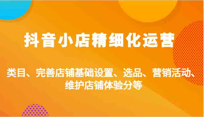 抖音小店精细化运营：类目、完善店铺基础设置、选品、营销活动、维护店铺体验分等-徐小晨博客