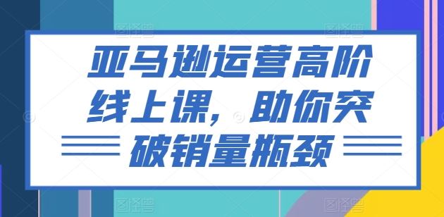 亚马逊运营高阶线上课，助你突破销量瓶颈-徐小晨博客