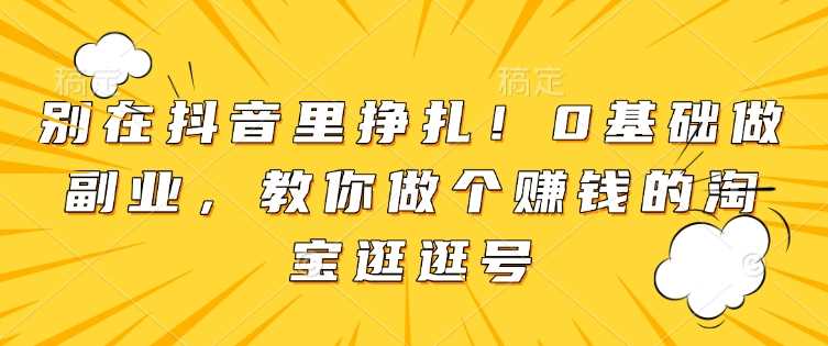 别在抖音里挣扎！0基础做副业，教你做个赚钱的淘宝逛逛号-徐小晨博客