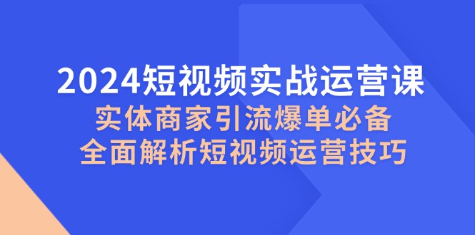2024短视频实战运营课，实体商家引流爆单必备，全面解析短视频运营技巧-徐小晨博客