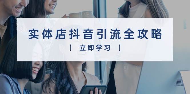 实体店抖音引流全攻略，从视频制作到直播变现，打造火爆生意-徐小晨博客