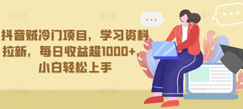 抖音贼冷门项目，学习资料拉新，每日收益超1000+，小白轻松上手【揭秘】-徐小晨博客