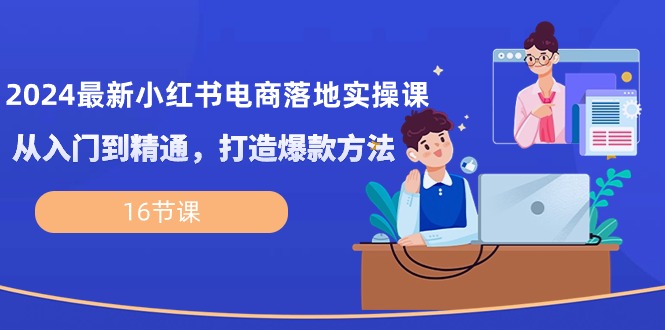 2024最新小红书电商落地实操课，从入门到精通，打造爆款方法（16节课）-徐小晨博客