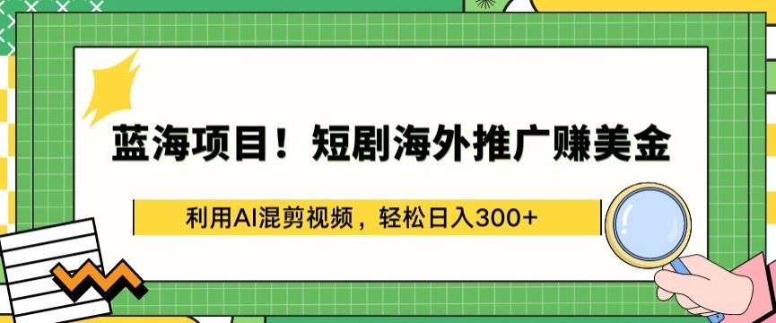 蓝海项目!短剧海外推广赚美金，利用AI混剪视频，轻松日入300+【揭秘】-徐小晨博客