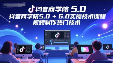 抖音商学院5.0+6.0实操技术课程，视频制作热门技术-徐小晨博客