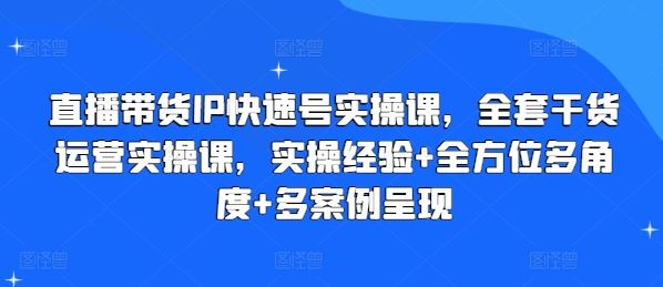 直播带货IP快速号实操课，全套干货运营实操课，实操经验+全方位多角度+多案例呈现-徐小晨博客