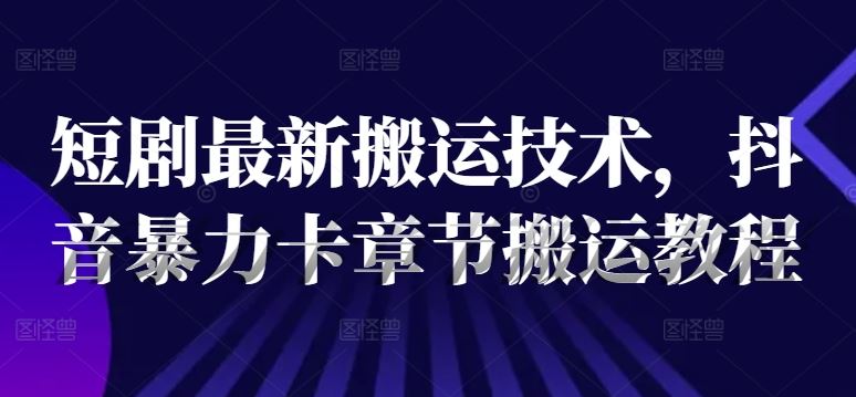 短剧最新搬运技术，抖音暴力卡章节搬运教程-徐小晨博客