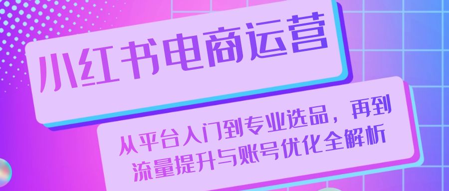 小红书电商运营：从平台入门到专业选品，再到流量提升与账号优化全解析-徐小晨博客