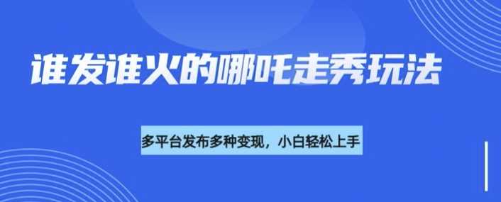 利用deepseek制作谁发谁火的哪吒2人物走秀视频，多平台发布多种变现-徐小晨博客