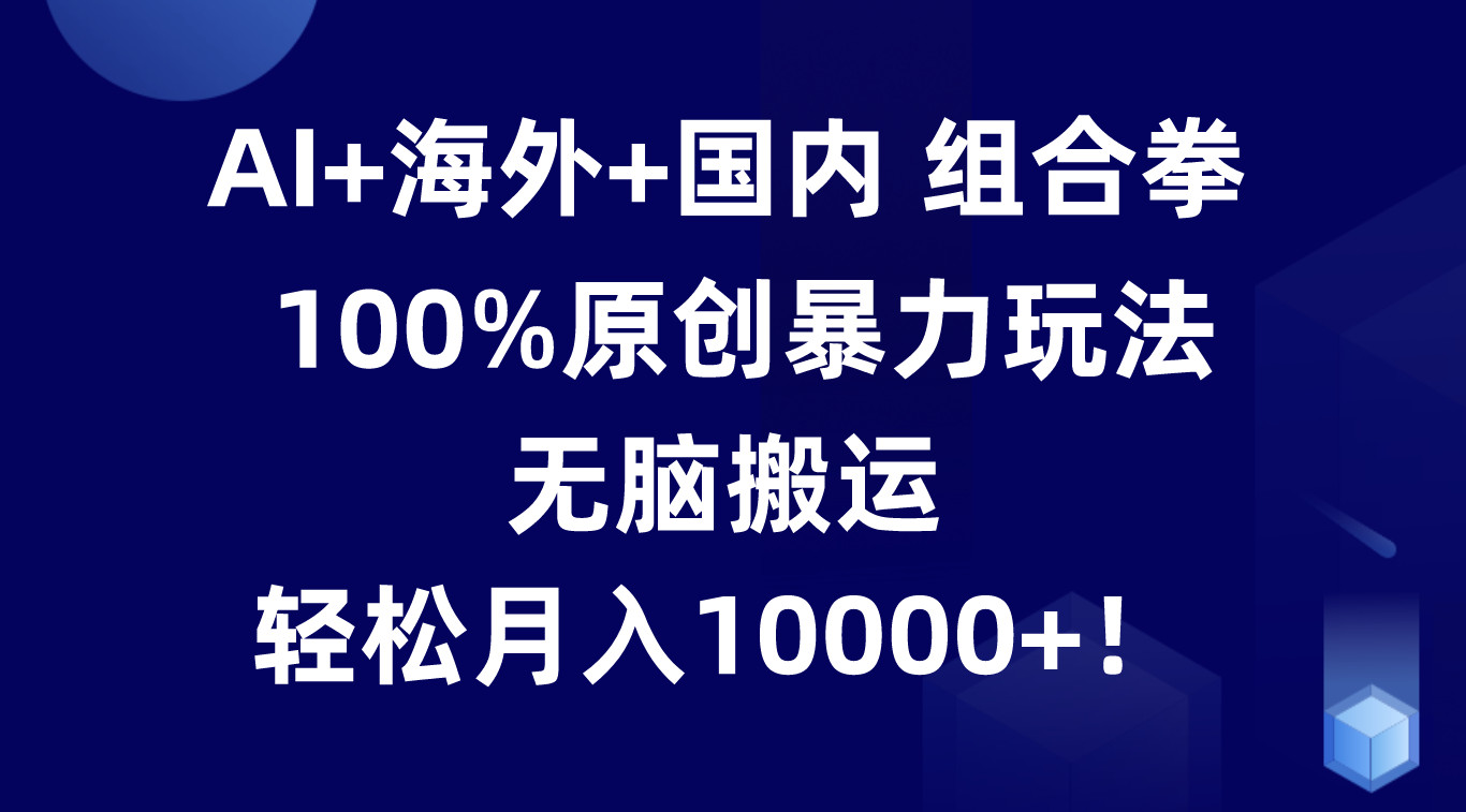 AI+海外+国内组合拳，100%原创暴力玩法，无脑搬运，轻松月入10000+！-徐小晨博客