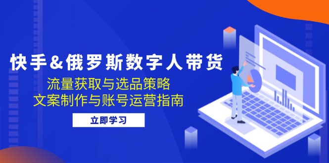 快手&俄罗斯 数字人带货：流量获取与选品策略 文案制作与账号运营指南-徐小晨博客
