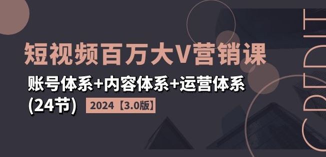 2024短视频百万大V营销课【3.0版】账号体系+内容体系+运营体系(24节)-徐小晨博客