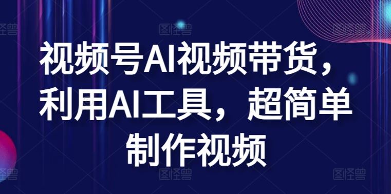 视频号AI视频带货，利用AI工具，超简单制作视频【揭秘】-徐小晨博客